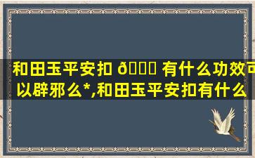 和田玉平安扣 🍀 有什么功效可以辟邪么*
,和田玉平安扣有什么功效可以辟邪么*
教程